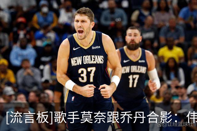 [流言板]歌手莫奈跟乔丹合影：伟大有一种频率，真高兴能跟GOAT碰面